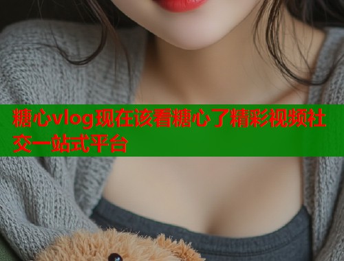 糖心vlog现在该看糖心了精彩视频社交一站式平台  第2张