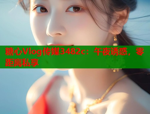 糖心Vlog传媒3482c：午夜诱惑，零距离私享