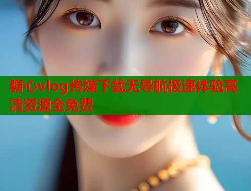 糖心vlog传媒下载无导航极速体验高清资源全免费