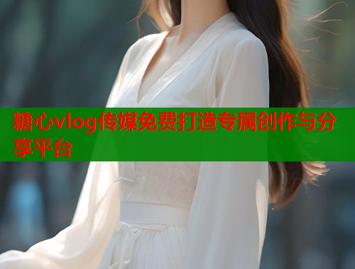 糖心vlog传媒免费打造专属创作与分享平台