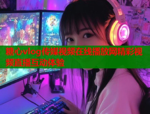 糖心vlog传媒视频在线播放网精彩视频直播互动体验