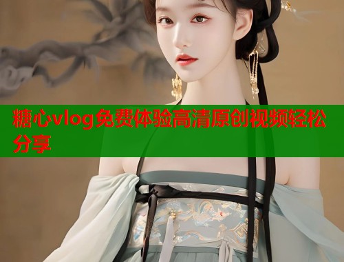 糖心vlog免费体验高清原创视频轻松分享