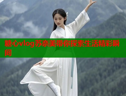 糖心vlog苏奈美带你探索生活精彩瞬间