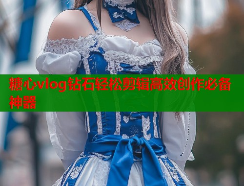 糖心vlog钻石轻松剪辑高效创作必备神器