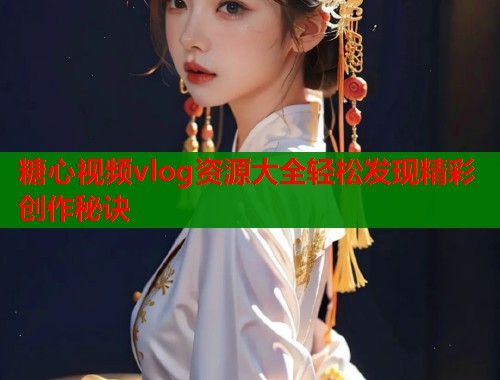 糖心视频vlog资源大全轻松发现精彩创作秘诀