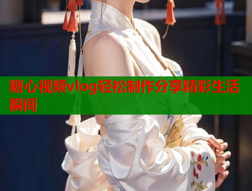 糖心视频vlog轻松制作分享精彩生活瞬间
