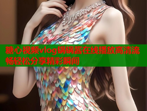 糖心视频vlog锅锅酱在线播放高清流畅轻松分享精彩瞬间