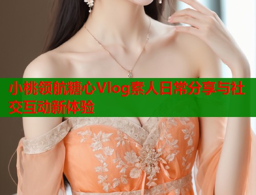 小桃领航糖心Vlog素人日常分享与社交互动新体验