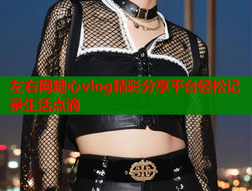 左右网糖心vlog精彩分享平台轻松记录生活点滴