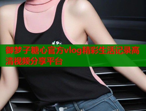 御梦子糖心官方vlog精彩生活记录高清视频分享平台  第2张