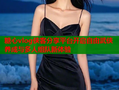 糖心vlog侠客分享平台开启自由武侠养成与多人组队新体验  第2张