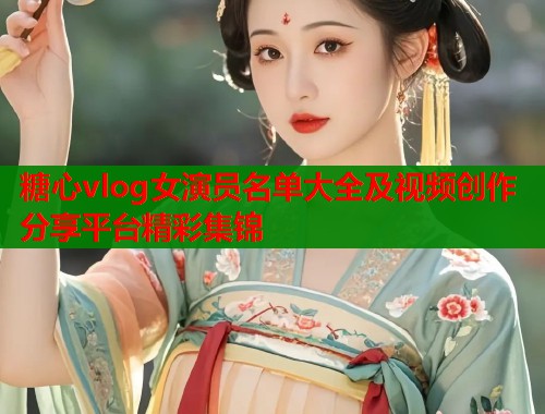 糖心vlog女演员名单大全及视频创作分享平台精彩集锦  第2张