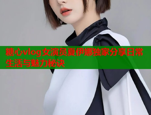 糖心vlog女演员夏伊娜独家分享日常生活与魅力秘诀  第2张