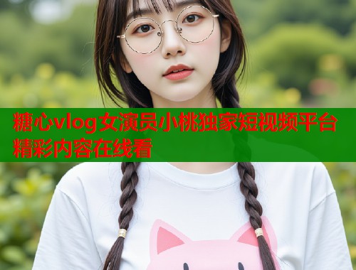 糖心vlog女演员小桃独家短视频平台精彩内容在线看  第2张