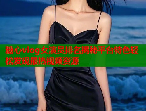 糖心vlog女演员排名揭秘平台特色轻松发现最热视频资源