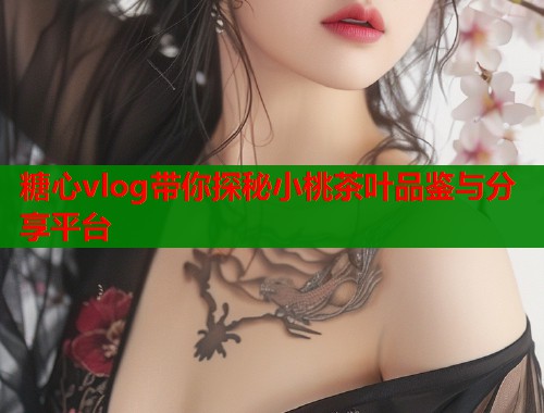 糖心vlog带你探秘小桃茶叶品鉴与分享平台