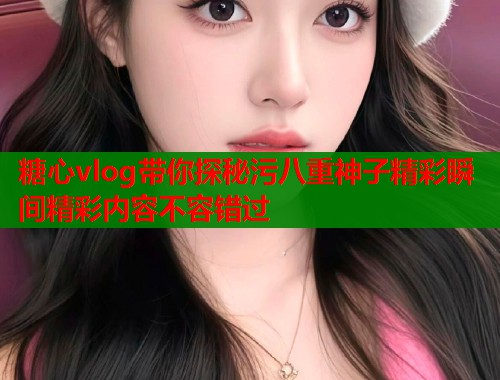 糖心vlog带你探秘污八重神子精彩瞬间精彩内容不容错过