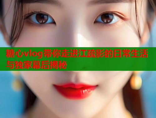 糖心vlog带你走进江疏影的日常生活与独家幕后揭秘