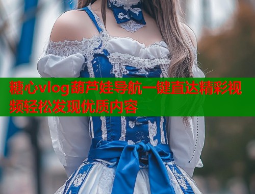 糖心vlog葫芦娃导航一键直达精彩视频轻松发现优质内容