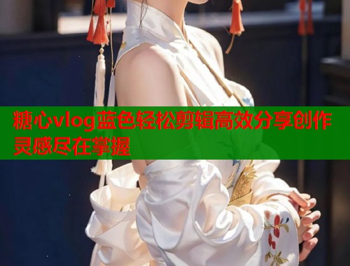 糖心vlog蓝色轻松剪辑高效分享创作灵感尽在掌握