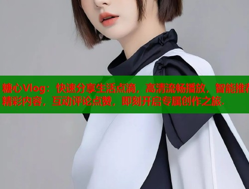 糖心Vlog：快速分享生活点滴，高清流畅播放，智能推荐精彩内容，互动评论点赞，即刻开启专属创作之旅.