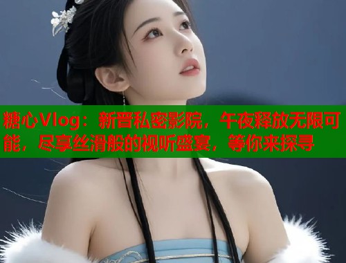糖心Vlog：新晋私密影院，午夜释放无限可能，尽享丝滑般的视听盛宴，等你来探寻  第2张