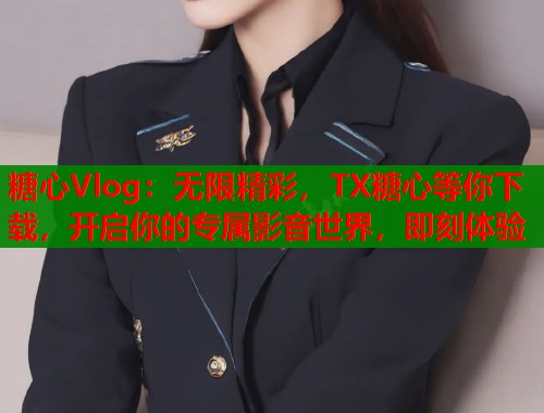 糖心Vlog：无限精彩，TX糖心等你下载，开启你的专属影音世界，即刻体验