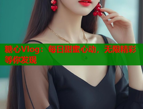 糖心Vlog：每日甜蜜心动，无限精彩等你发现