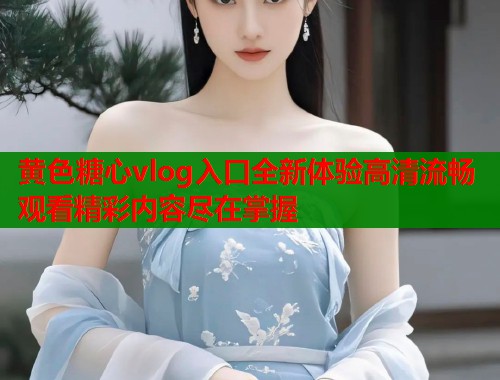 黄色糖心vlog入口全新体验高清流畅观看精彩内容尽在掌握
