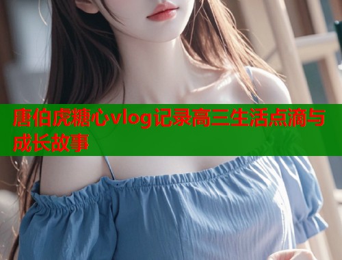 唐伯虎糖心vlog记录高三生活点滴与成长故事