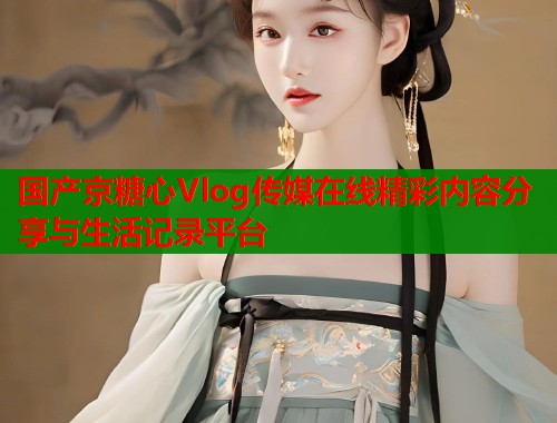 国产京糖心Vlog传媒在线精彩内容分享与生活记录平台