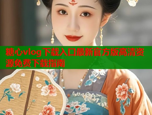糖心vlog下载入口最新官方版高清资源免费下载指南