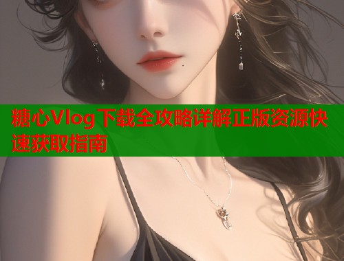糖心Vlog下载全攻略详解正版资源快速获取指南