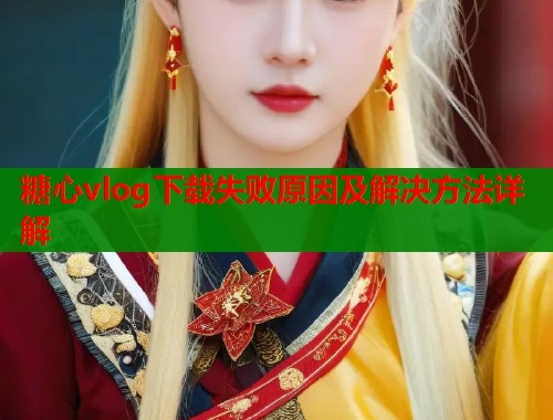 糖心vlog下载失败原因及解决方法详解