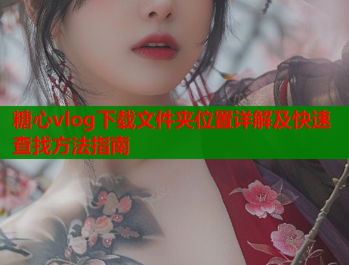 糖心vlog下载文件夹位置详解及快速查找方法指南  第2张