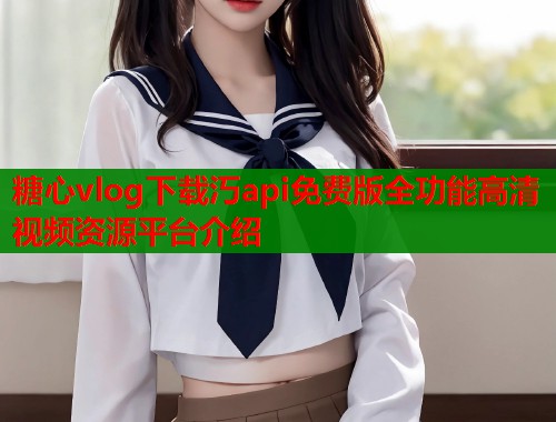 糖心vlog下载汅api免费版全功能高清视频资源平台介绍