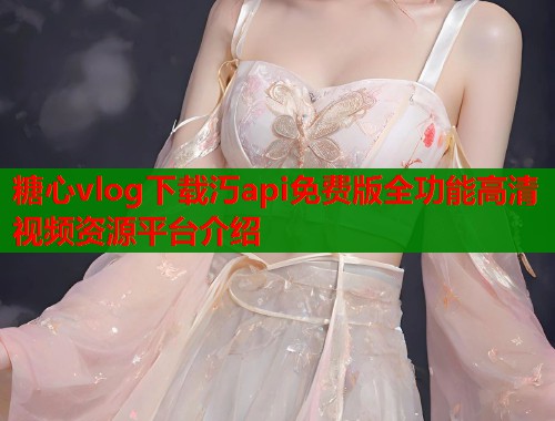 糖心vlog下载汅api免费版全功能高清视频资源平台介绍  第2张