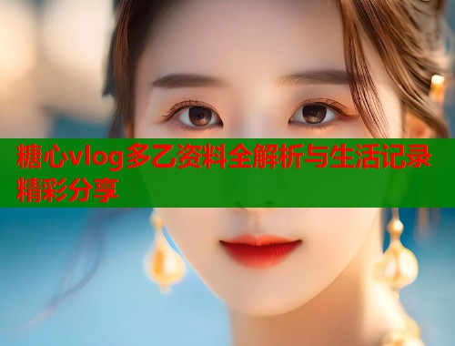 糖心vlog多乙资料全解析与生活记录精彩分享