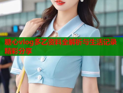 糖心vlog多乙资料全解析与生活记录精彩分享  第2张