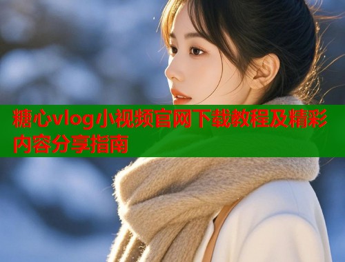 糖心vlog小视频官网下载教程及精彩内容分享指南