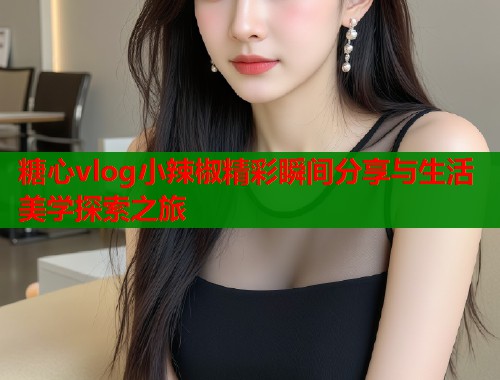 糖心vlog小辣椒精彩瞬间分享与生活美学探索之旅  第2张