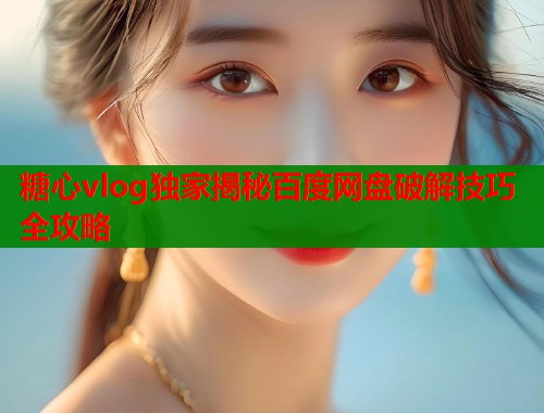 糖心vlog独家揭秘百度网盘破解技巧全攻略  第2张