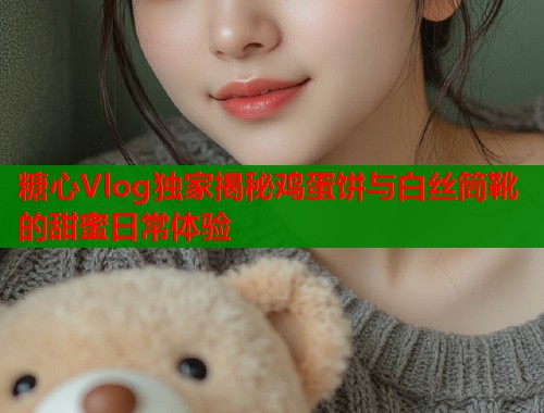 糖心Vlog独家揭秘鸡蛋饼与白丝筒靴的甜蜜日常体验