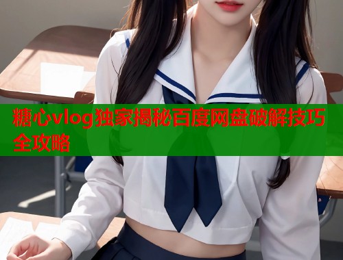 糖心vlog独家揭秘百度网盘破解技巧全攻略