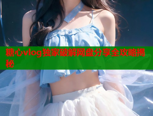 糖心vlog独家破解网盘分享全攻略揭秘