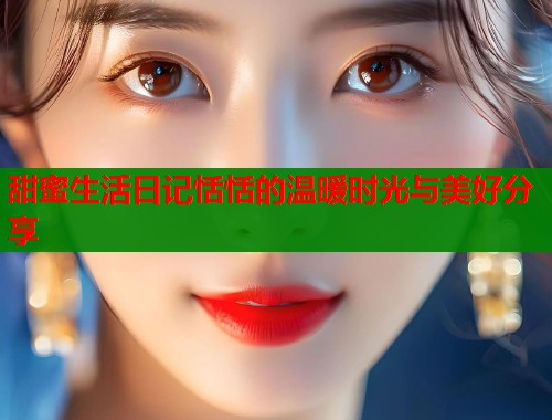 甜蜜生活日记恬恬的温暖时光与美好分享  第2张