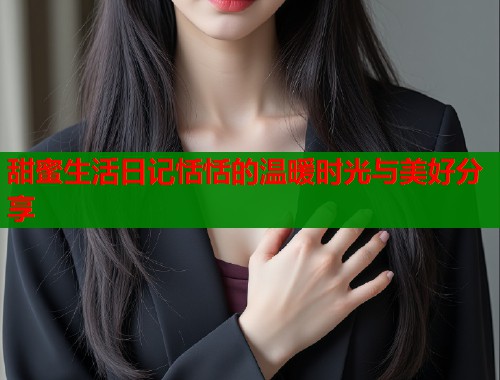 甜蜜生活日记恬恬的温暖时光与美好分享