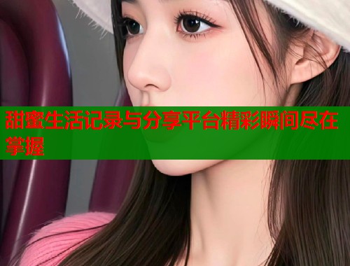 甜蜜生活记录与分享平台精彩瞬间尽在掌握  第2张