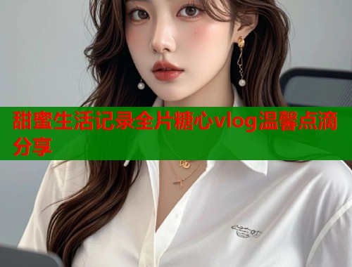 甜蜜生活记录全片糖心vlog温馨点滴分享