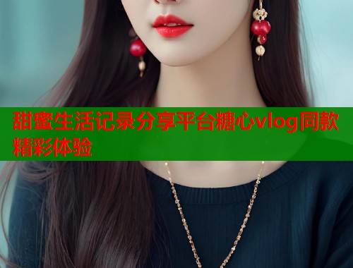 甜蜜生活记录分享平台糖心vlog同款精彩体验